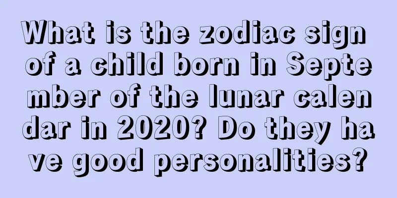 What is the zodiac sign of a child born in September of the lunar calendar in 2020? Do they have good personalities?