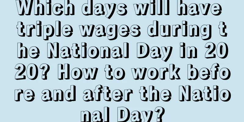 Which days will have triple wages during the National Day in 2020? How to work before and after the National Day?