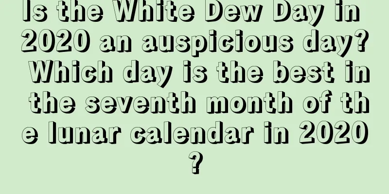 Is the White Dew Day in 2020 an auspicious day? Which day is the best in the seventh month of the lunar calendar in 2020?