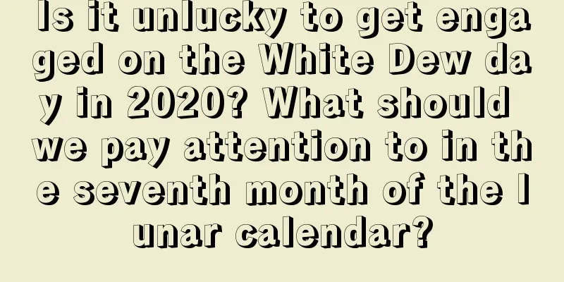 Is it unlucky to get engaged on the White Dew day in 2020? What should we pay attention to in the seventh month of the lunar calendar?