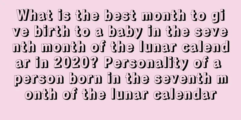 What is the best month to give birth to a baby in the seventh month of the lunar calendar in 2020? Personality of a person born in the seventh month of the lunar calendar