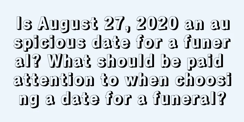 Is August 27, 2020 an auspicious date for a funeral? What should be paid attention to when choosing a date for a funeral?