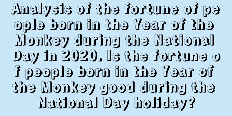 Analysis of the fortune of people born in the Year of the Monkey during the National Day in 2020. Is the fortune of people born in the Year of the Monkey good during the National Day holiday?