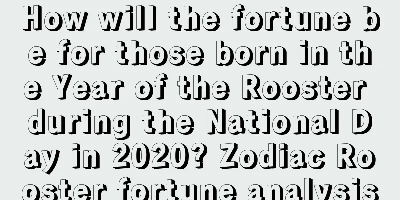 How will the fortune be for those born in the Year of the Rooster during the National Day in 2020? Zodiac Rooster fortune analysis