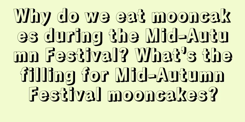 Why do we eat mooncakes during the Mid-Autumn Festival? What’s the filling for Mid-Autumn Festival mooncakes?