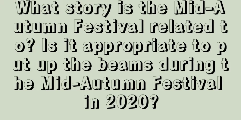 What story is the Mid-Autumn Festival related to? Is it appropriate to put up the beams during the Mid-Autumn Festival in 2020?