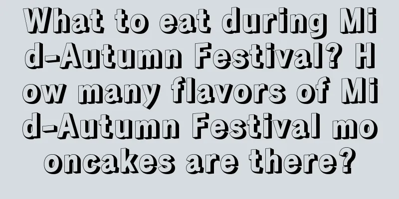 What to eat during Mid-Autumn Festival? How many flavors of Mid-Autumn Festival mooncakes are there?