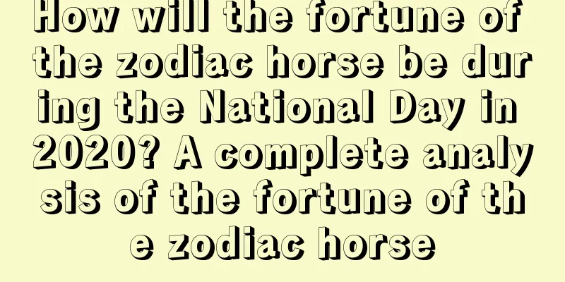 How will the fortune of the zodiac horse be during the National Day in 2020? A complete analysis of the fortune of the zodiac horse