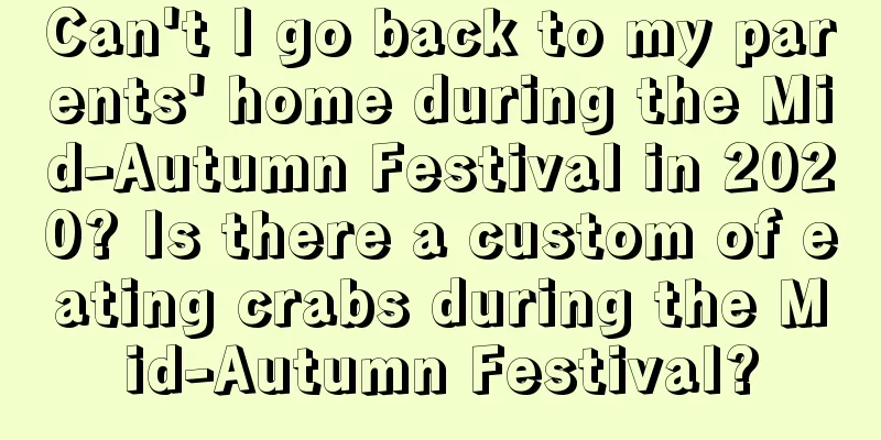 Can't I go back to my parents' home during the Mid-Autumn Festival in 2020? Is there a custom of eating crabs during the Mid-Autumn Festival?