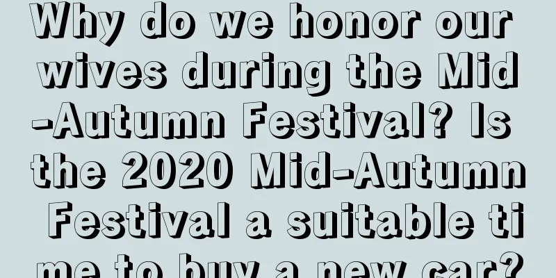 Why do we honor our wives during the Mid-Autumn Festival? Is the 2020 Mid-Autumn Festival a suitable time to buy a new car?