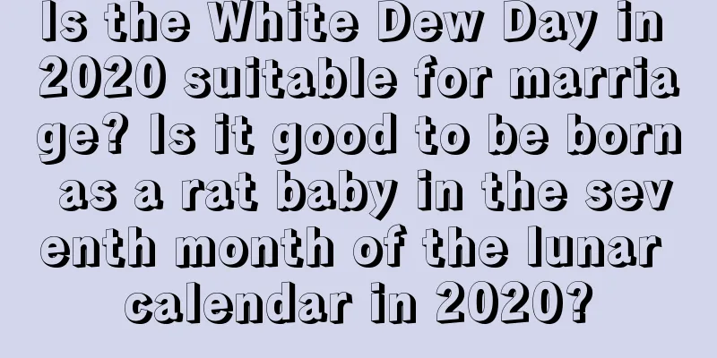 Is the White Dew Day in 2020 suitable for marriage? Is it good to be born as a rat baby in the seventh month of the lunar calendar in 2020?