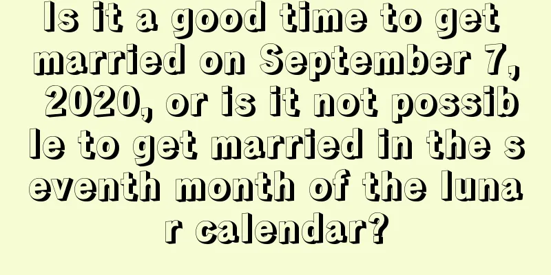 Is it a good time to get married on September 7, 2020, or is it not possible to get married in the seventh month of the lunar calendar?
