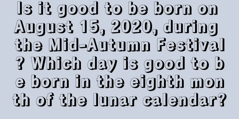 Is it good to be born on August 15, 2020, during the Mid-Autumn Festival? Which day is good to be born in the eighth month of the lunar calendar?