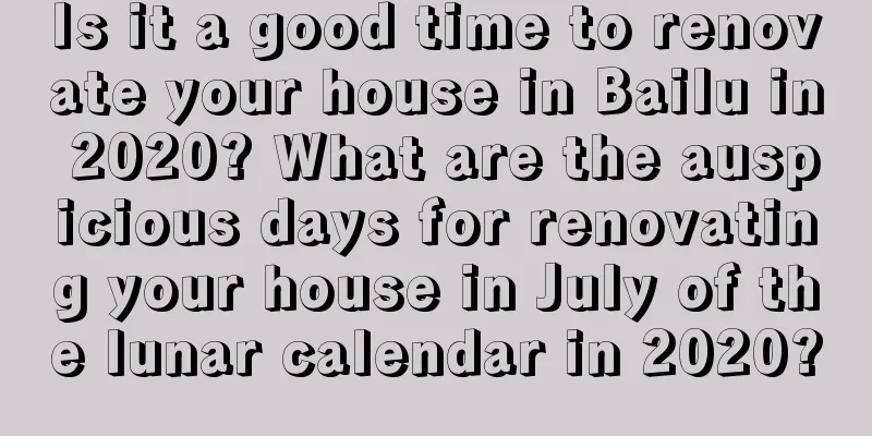 Is it a good time to renovate your house in Bailu in 2020? What are the auspicious days for renovating your house in July of the lunar calendar in 2020?