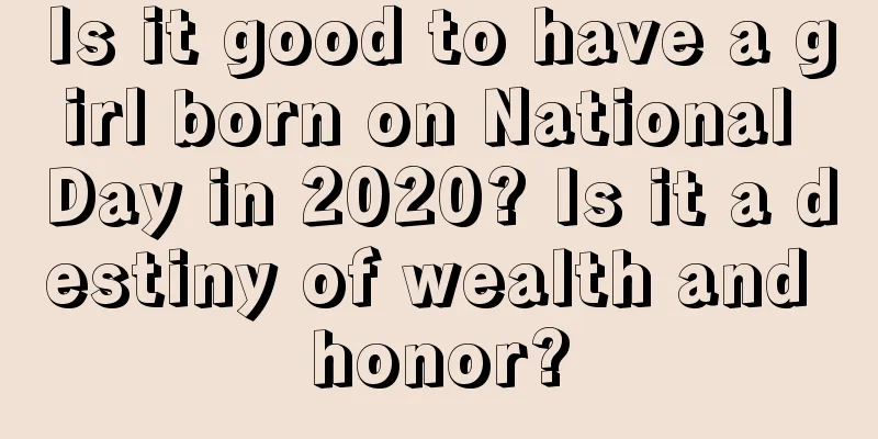 Is it good to have a girl born on National Day in 2020? Is it a destiny of wealth and honor?