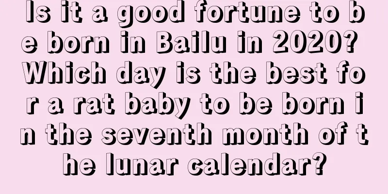 Is it a good fortune to be born in Bailu in 2020? Which day is the best for a rat baby to be born in the seventh month of the lunar calendar?