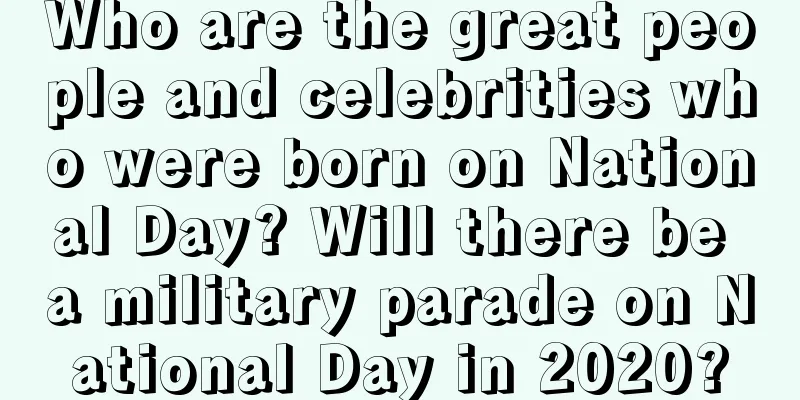 Who are the great people and celebrities who were born on National Day? Will there be a military parade on National Day in 2020?