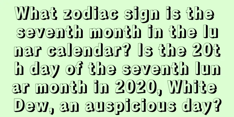 What zodiac sign is the seventh month in the lunar calendar? Is the 20th day of the seventh lunar month in 2020, White Dew, an auspicious day?