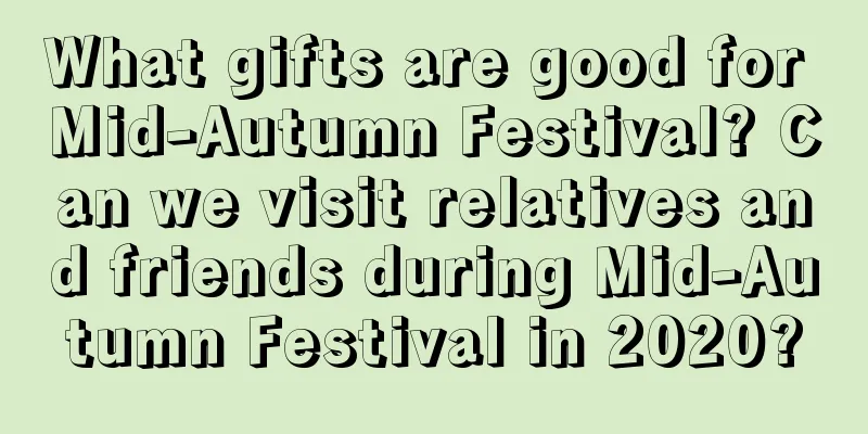 What gifts are good for Mid-Autumn Festival? Can we visit relatives and friends during Mid-Autumn Festival in 2020?