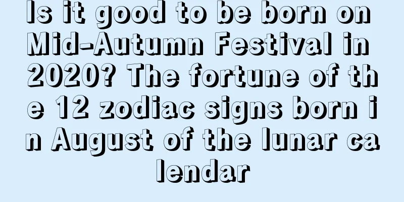 Is it good to be born on Mid-Autumn Festival in 2020? The fortune of the 12 zodiac signs born in August of the lunar calendar