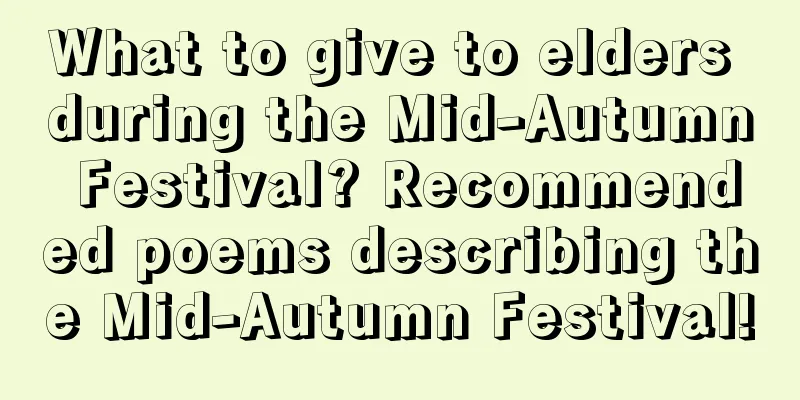 What to give to elders during the Mid-Autumn Festival? Recommended poems describing the Mid-Autumn Festival!