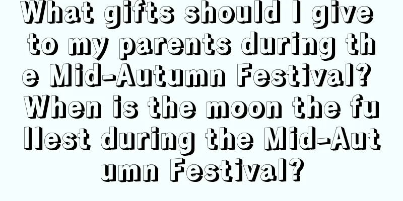 What gifts should I give to my parents during the Mid-Autumn Festival? When is the moon the fullest during the Mid-Autumn Festival?