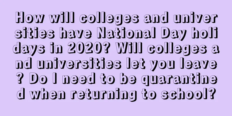 How will colleges and universities have National Day holidays in 2020? Will colleges and universities let you leave? Do I need to be quarantined when returning to school?