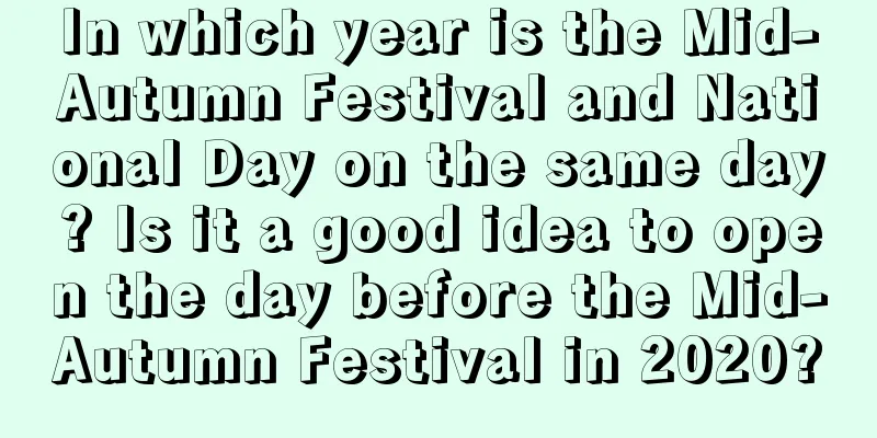 In which year is the Mid-Autumn Festival and National Day on the same day? Is it a good idea to open the day before the Mid-Autumn Festival in 2020?