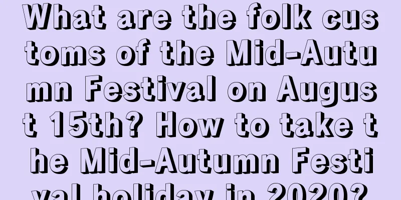What are the folk customs of the Mid-Autumn Festival on August 15th? How to take the Mid-Autumn Festival holiday in 2020?