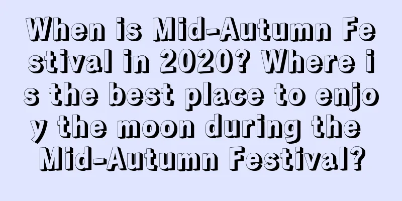 When is Mid-Autumn Festival in 2020? Where is the best place to enjoy the moon during the Mid-Autumn Festival?