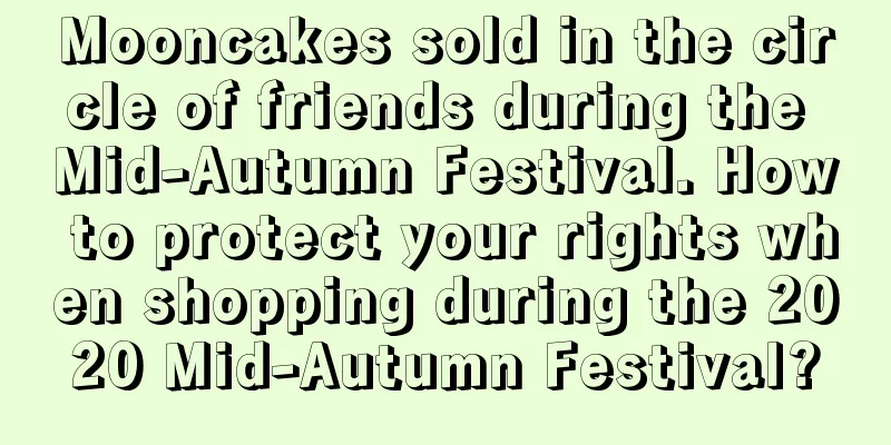 Mooncakes sold in the circle of friends during the Mid-Autumn Festival. How to protect your rights when shopping during the 2020 Mid-Autumn Festival?