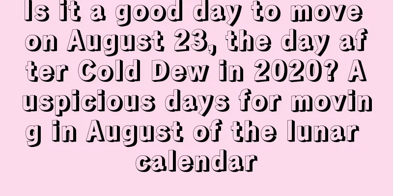 Is it a good day to move on August 23, the day after Cold Dew in 2020? Auspicious days for moving in August of the lunar calendar