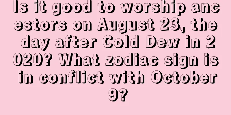 Is it good to worship ancestors on August 23, the day after Cold Dew in 2020? What zodiac sign is in conflict with October 9?
