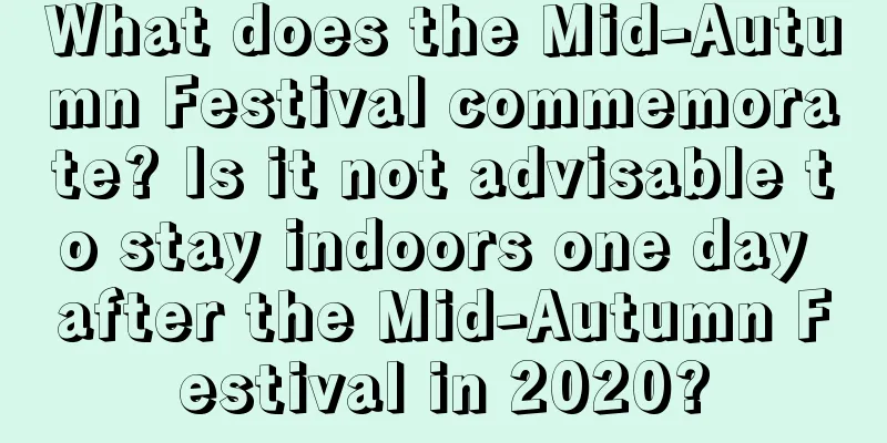 What does the Mid-Autumn Festival commemorate? Is it not advisable to stay indoors one day after the Mid-Autumn Festival in 2020?