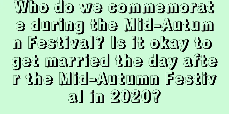 Who do we commemorate during the Mid-Autumn Festival? Is it okay to get married the day after the Mid-Autumn Festival in 2020?