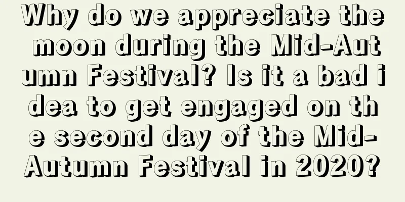 Why do we appreciate the moon during the Mid-Autumn Festival? Is it a bad idea to get engaged on the second day of the Mid-Autumn Festival in 2020?