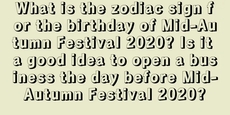 What is the zodiac sign for the birthday of Mid-Autumn Festival 2020? Is it a good idea to open a business the day before Mid-Autumn Festival 2020?