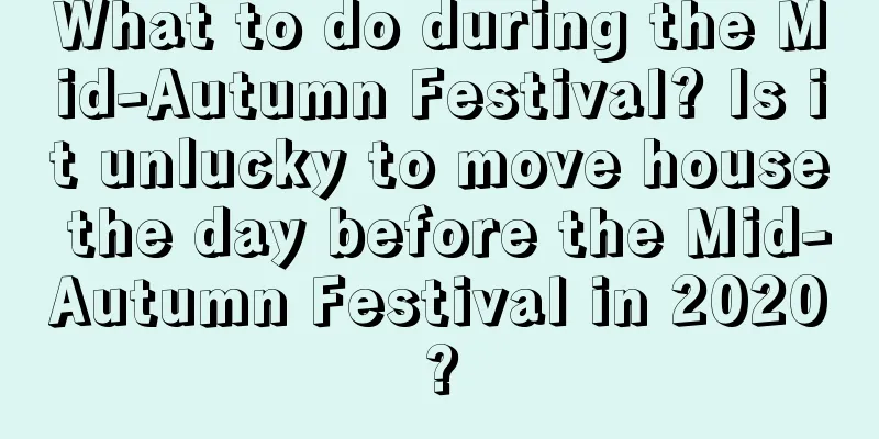 What to do during the Mid-Autumn Festival? Is it unlucky to move house the day before the Mid-Autumn Festival in 2020?