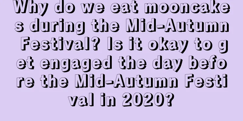 Why do we eat mooncakes during the Mid-Autumn Festival? Is it okay to get engaged the day before the Mid-Autumn Festival in 2020?