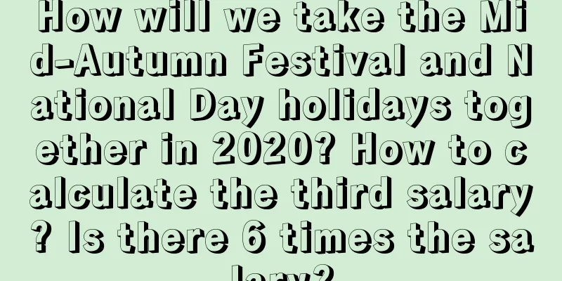How will we take the Mid-Autumn Festival and National Day holidays together in 2020? How to calculate the third salary? Is there 6 times the salary?