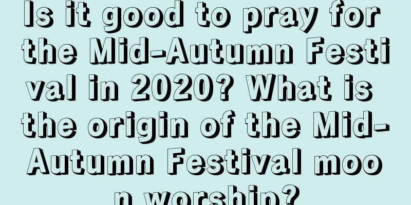 Is it good to pray for the Mid-Autumn Festival in 2020? What is the origin of the Mid-Autumn Festival moon worship?