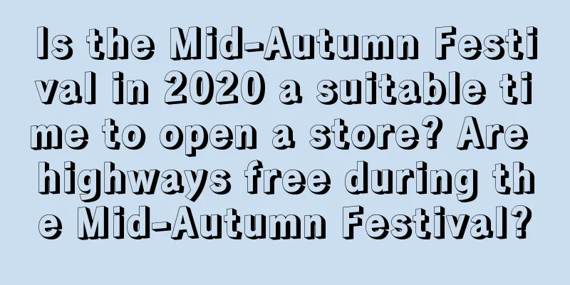 Is the Mid-Autumn Festival in 2020 a suitable time to open a store? Are highways free during the Mid-Autumn Festival?