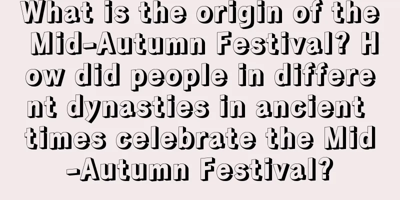 What is the origin of the Mid-Autumn Festival? How did people in different dynasties in ancient times celebrate the Mid-Autumn Festival?