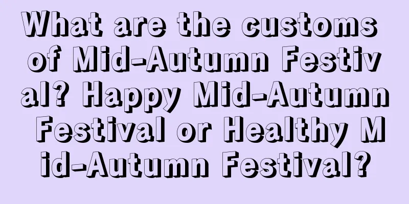 What are the customs of Mid-Autumn Festival? Happy Mid-Autumn Festival or Healthy Mid-Autumn Festival?