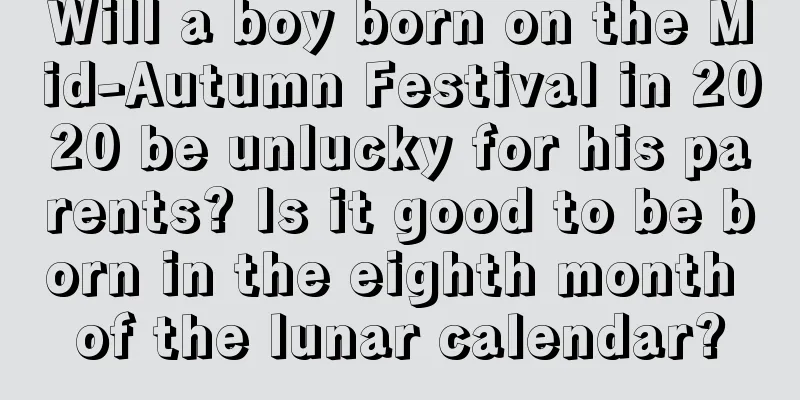 Will a boy born on the Mid-Autumn Festival in 2020 be unlucky for his parents? Is it good to be born in the eighth month of the lunar calendar?