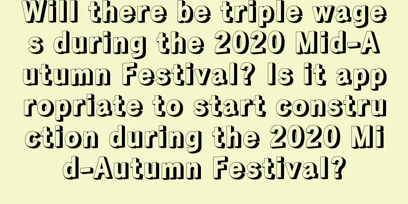 Will there be triple wages during the 2020 Mid-Autumn Festival? Is it appropriate to start construction during the 2020 Mid-Autumn Festival?