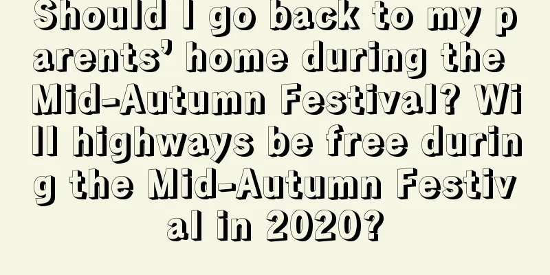 Should I go back to my parents’ home during the Mid-Autumn Festival? Will highways be free during the Mid-Autumn Festival in 2020?