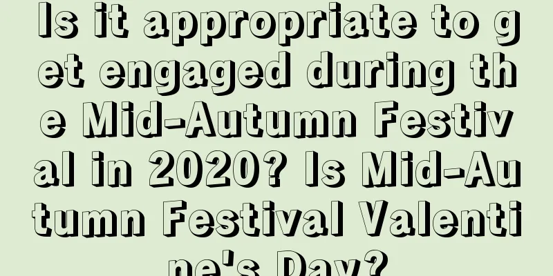 Is it appropriate to get engaged during the Mid-Autumn Festival in 2020? Is Mid-Autumn Festival Valentine's Day?