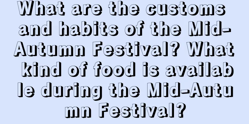 What are the customs and habits of the Mid-Autumn Festival? What kind of food is available during the Mid-Autumn Festival?
