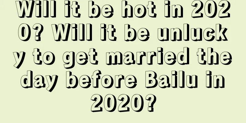 Will it be hot in 2020? Will it be unlucky to get married the day before Bailu in 2020?